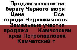 Продам участок на берегу Черного моря › Цена ­ 4 300 000 - Все города Недвижимость » Земельные участки продажа   . Камчатский край,Петропавловск-Камчатский г.